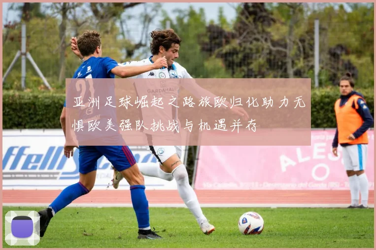 亚洲足球崛起之路旅欧归化助力无惧欧美强队挑战与机遇并存