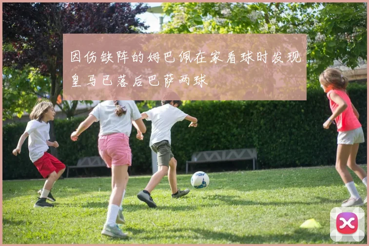 因伤缺阵的姆巴佩在家看球时发现皇马已落后巴萨两球