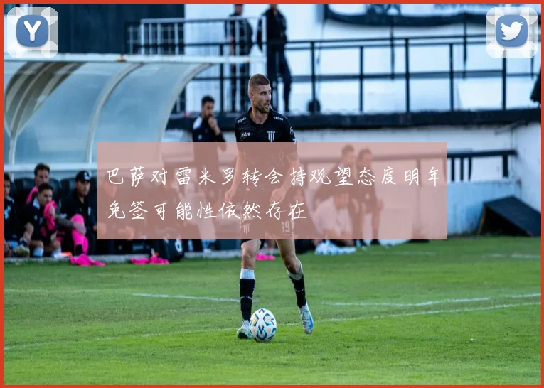 巴萨对雷米罗转会持观望态度明年免签可能性依然存在