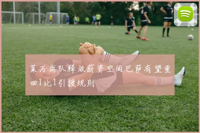 莱万离队释放薪资空间巴萨有望重回1比1引援规则