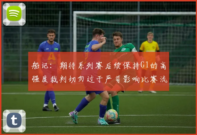 船记：期待系列赛后续保持G1的高强度裁判切勿过于严苛影响比赛流畅性