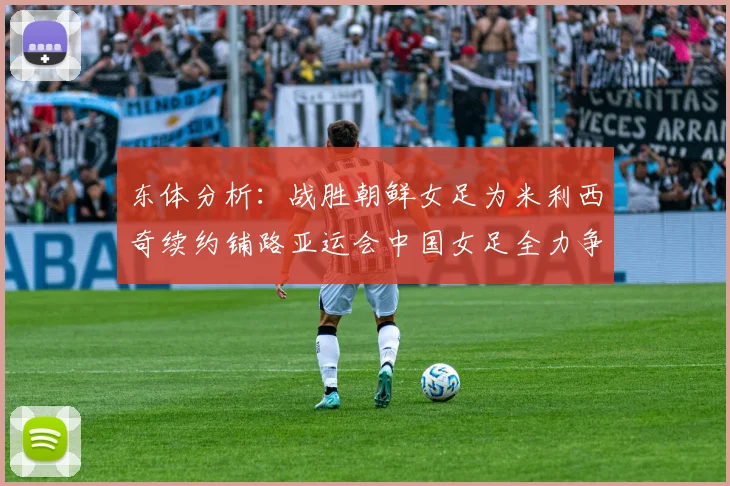 东体分析：战胜朝鲜女足为米利西奇续约铺路亚运会中国女足全力争金