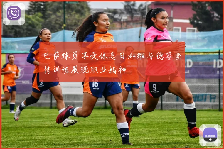 巴萨球员享受休息日加维与德容坚持训练展现职业精神