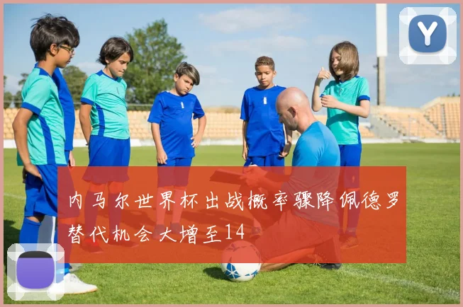 内马尔世界杯出战概率骤降佩德罗替代机会大增至14