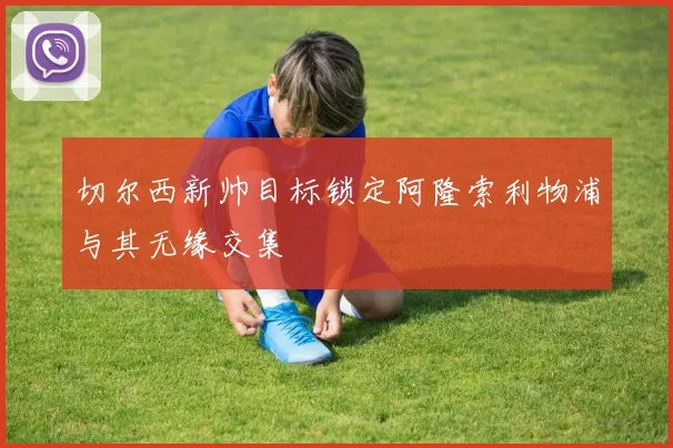 切尔西新帅目标锁定阿隆索利物浦与其无缘交集