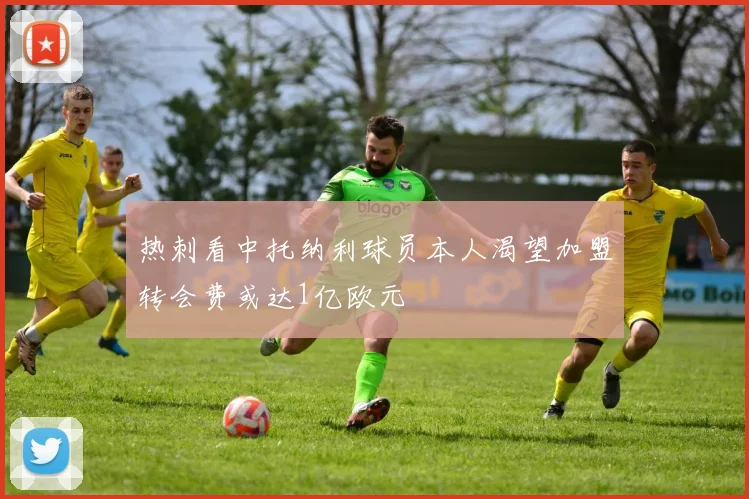 热刺看中托纳利球员本人渴望加盟转会费或达1亿欧元