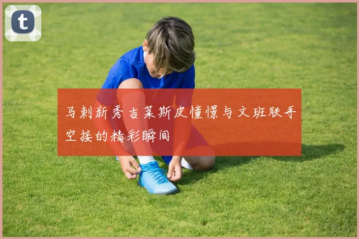 马刺新秀吉莱斯皮憧憬与文班联手空接的精彩瞬间