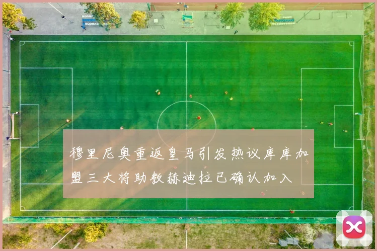 穆里尼奥重返皇马引发热议库库加盟三大将助教赫迪拉已确认加入