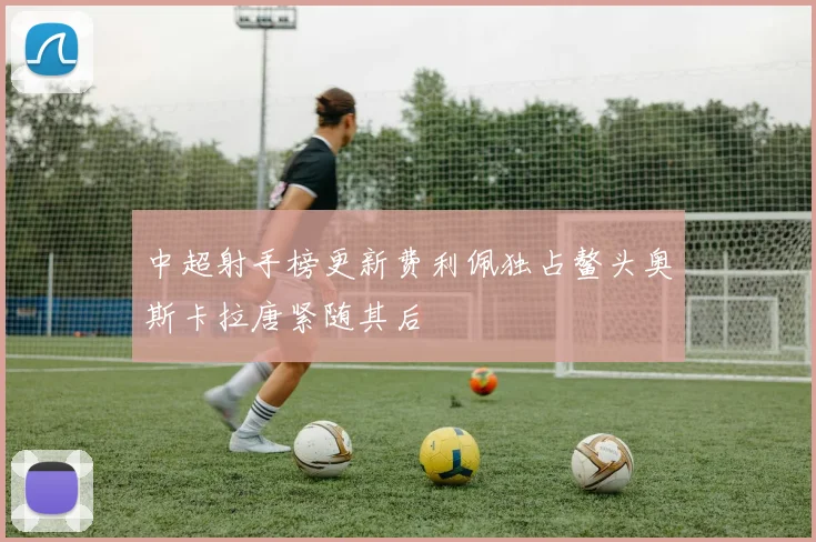 中超射手榜更新费利佩独占鳌头奥斯卡拉唐紧随其后