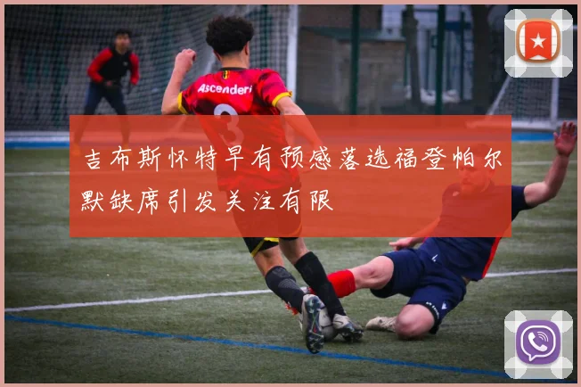 吉布斯怀特早有预感落选福登帕尔默缺席引发关注有限