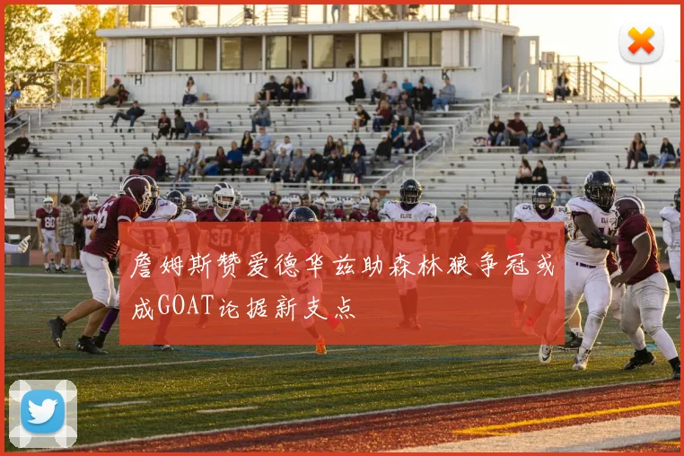 詹姆斯赞爱德华兹助森林狼争冠或成GOAT论据新支点