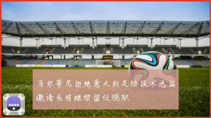 马尔蒂尼拒绝意大利足协技术总监邀请或将继续留任现职