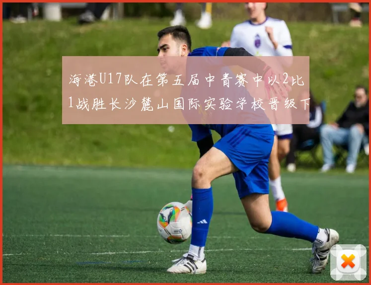 海港U17队在第五届中青赛中以2比1战胜长沙麓山国际实验学校晋级下一轮