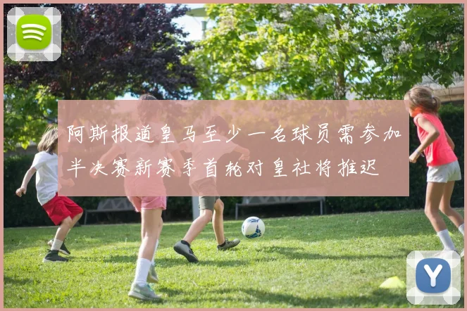 阿斯报道皇马至少一名球员需参加半决赛新赛季首轮对皇社将推迟